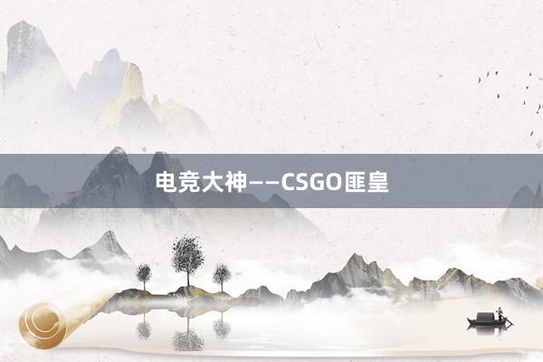 电竞大神——CSGO匪皇