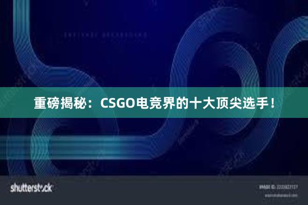 重磅揭秘：CSGO电竞界的十大顶尖选手！