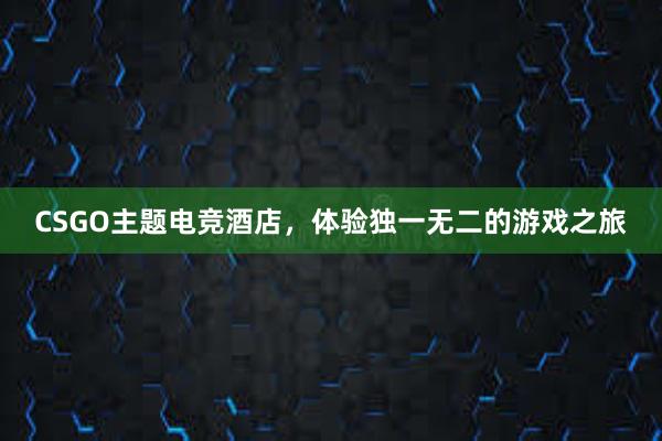 CSGO主题电竞酒店，体验独一无二的游戏之旅