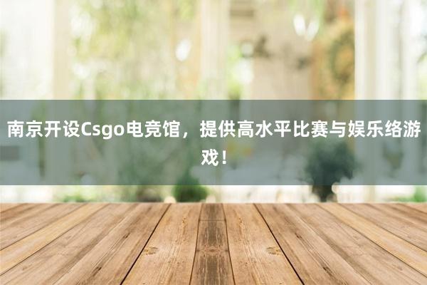 南京开设Csgo电竞馆，提供高水平比赛与娱乐络游戏！