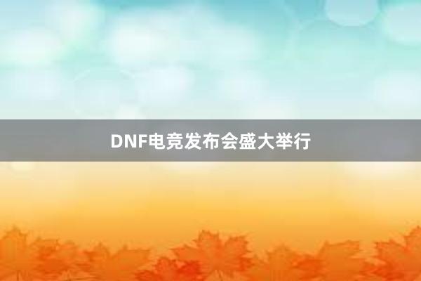 DNF电竞发布会盛大举行