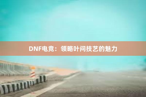 DNF电竞：领略叶问技艺的魅力