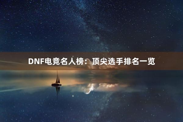 DNF电竞名人榜：顶尖选手排名一览