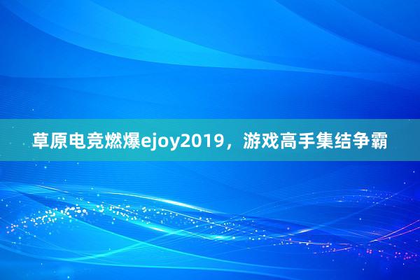 草原电竞燃爆ejoy2019，游戏高手集结争霸