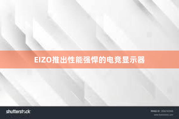 EIZO推出性能强悍的电竞显示器