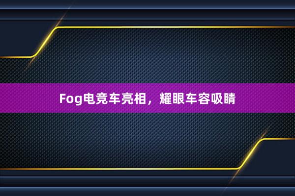 Fog电竞车亮相，耀眼车容吸睛