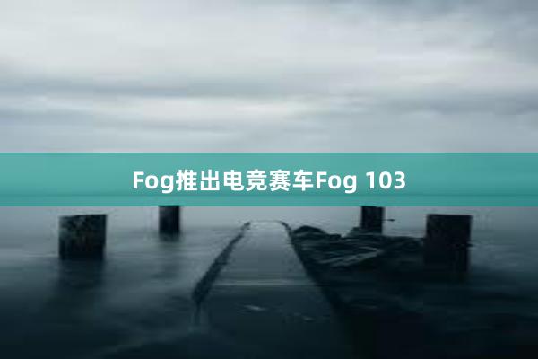 Fog推出电竞赛车Fog 103