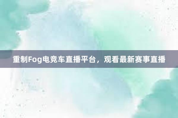 重制Fog电竞车直播平台，观看最新赛事直播