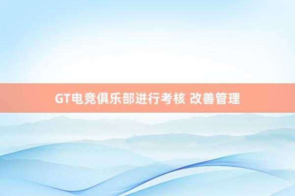 GT电竞俱乐部进行考核 改善管理