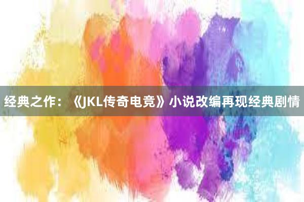 经典之作：《JKL传奇电竞》小说改编再现经典剧情