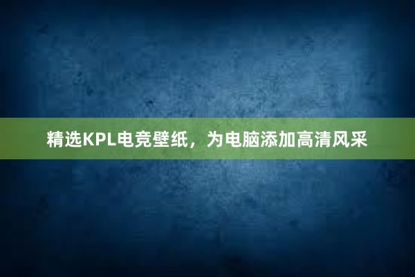 精选KPL电竞壁纸，为电脑添加高清风采