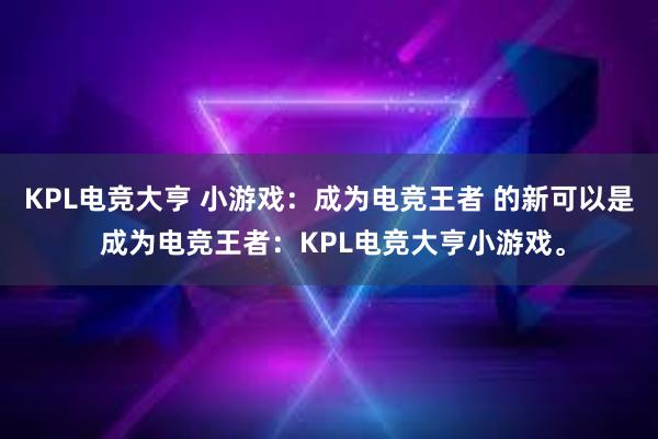 KPL电竞大亨 小游戏：成为电竞王者 的新可以是 成为电竞王者：KPL电竞大亨小游戏。