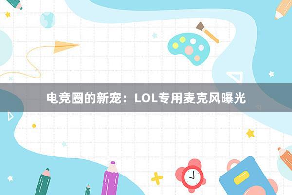 电竞圈的新宠：LOL专用麦克风曝光