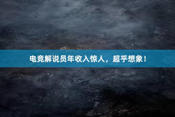 电竞解说员年收入惊人，超乎想象！