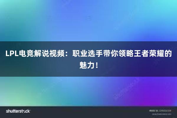 LPL电竞解说视频：职业选手带你领略王者荣耀的魅力！