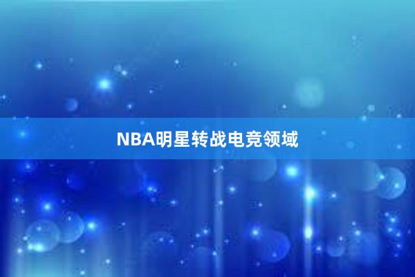 NBA明星转战电竞领域