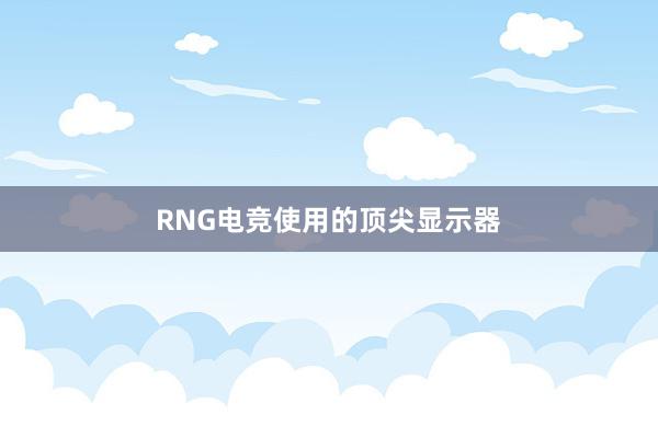 RNG电竞使用的顶尖显示器