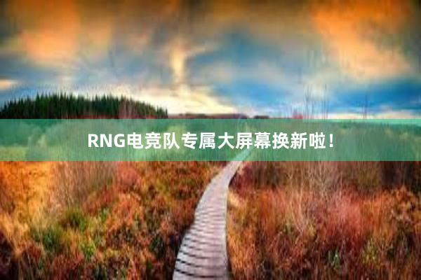 RNG电竞队专属大屏幕换新啦！