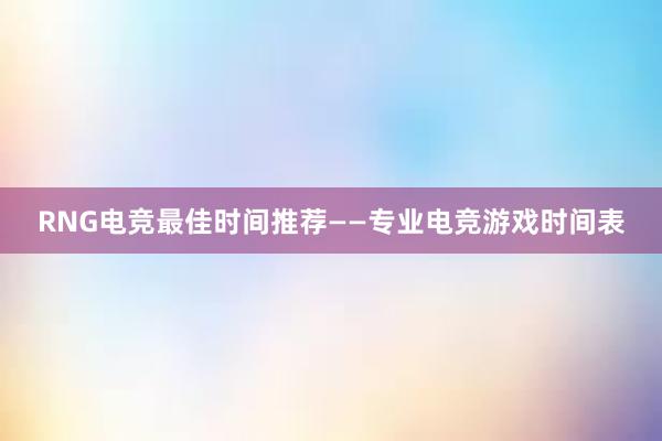 RNG电竞最佳时间推荐——专业电竞游戏时间表