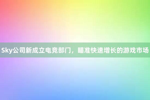 Sky公司新成立电竞部门，瞄准快速增长的游戏市场