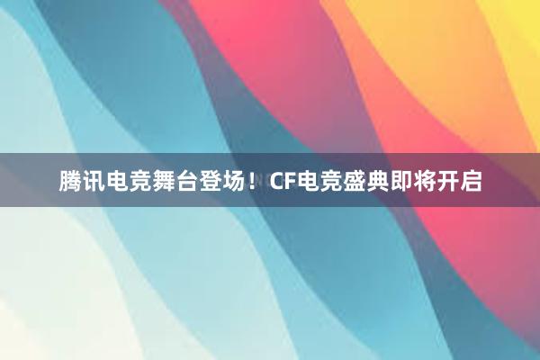 腾讯电竞舞台登场！CF电竞盛典即将开启