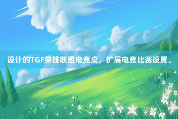 设计的TGF英雄联盟电竞桌，扩展电竞比赛设置。