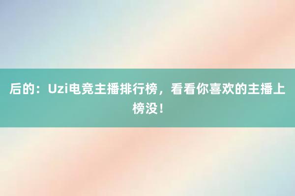 后的：Uzi电竞主播排行榜，看看你喜欢的主播上榜没！