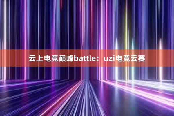 云上电竞巅峰battle：uzi电竞云赛