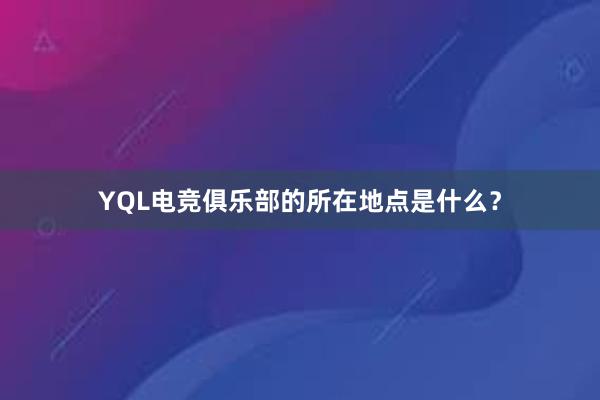 YQL电竞俱乐部的所在地点是什么？