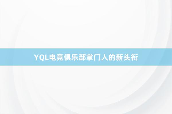 YQL电竞俱乐部掌门人的新头衔