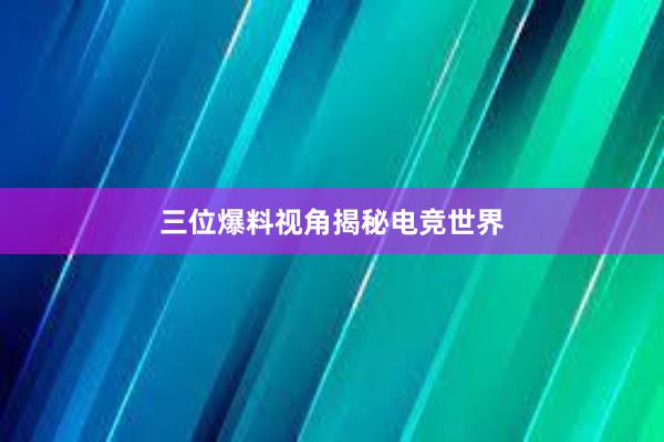 三位爆料视角揭秘电竞世界