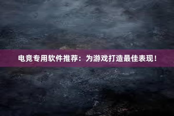 电竞专用软件推荐：为游戏打造最佳表现！