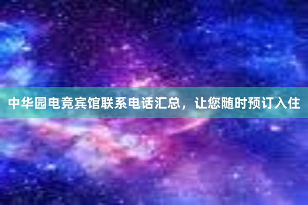 中华园电竞宾馆联系电话汇总，让您随时预订入住