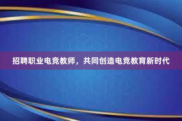 招聘职业电竞教师，共同创造电竞教育新时代