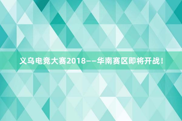 义乌电竞大赛2018——华南赛区即将开战！