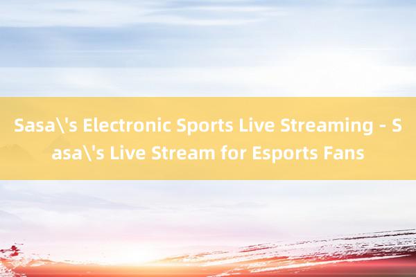 Sasa's Electronic Sports Live Streaming - Sasa's Live Stream for Esports Fans