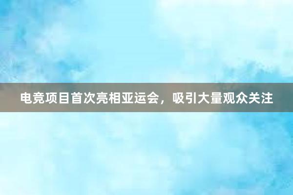 电竞项目首次亮相亚运会，吸引大量观众关注