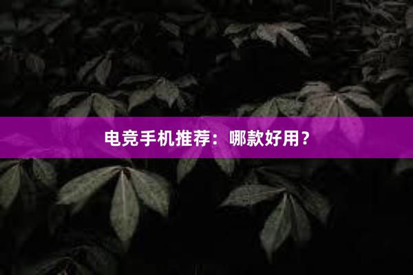 电竞手机推荐：哪款好用？