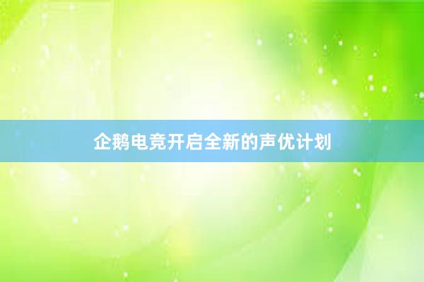 企鹅电竞开启全新的声优计划