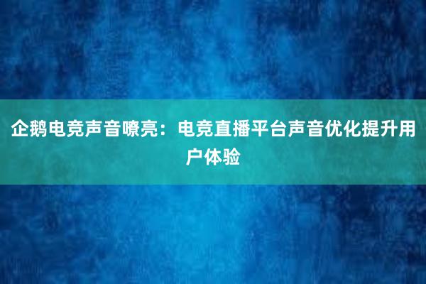 企鹅电竞声音嘹亮：电竞直播平台声音优化提升用户体验