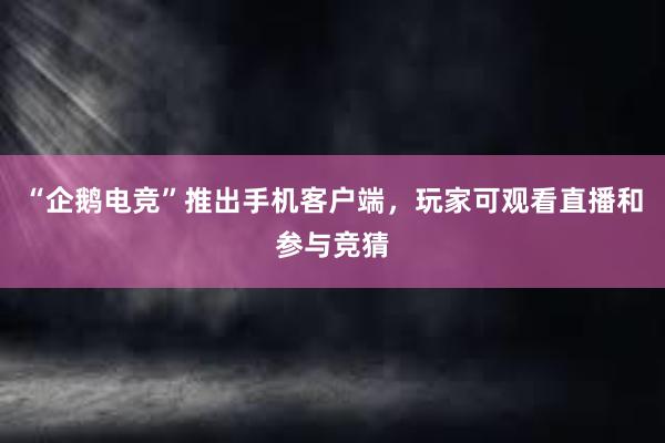 “企鹅电竞”推出手机客户端，玩家可观看直播和参与竞猜