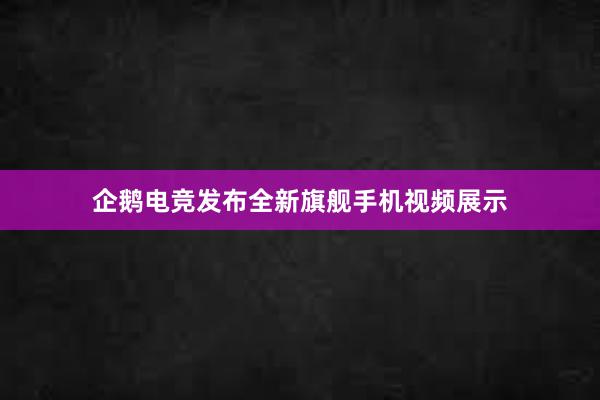 企鹅电竞发布全新旗舰手机视频展示