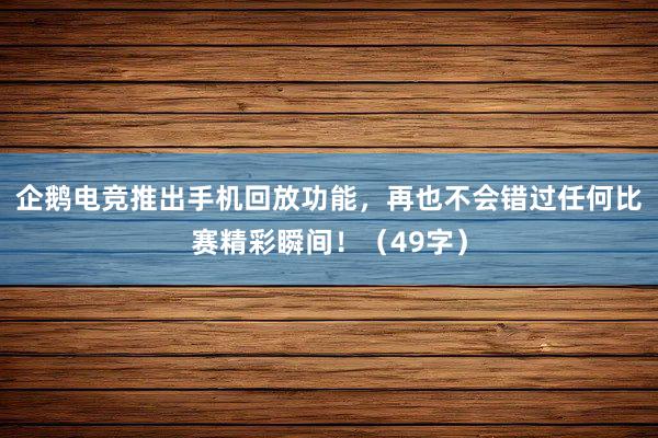 企鹅电竞推出手机回放功能，再也不会错过任何比赛精彩瞬间！（49字）