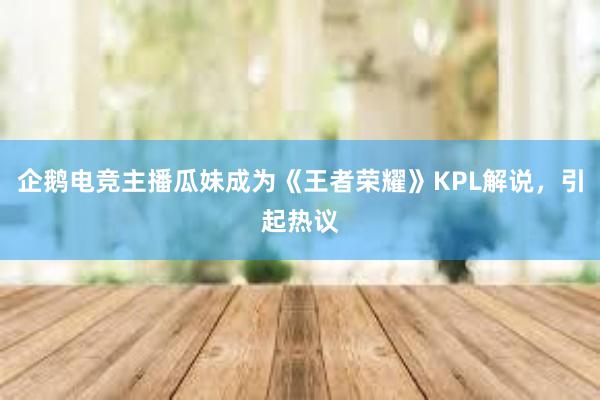 企鹅电竞主播瓜妹成为《王者荣耀》KPL解说，引起热议