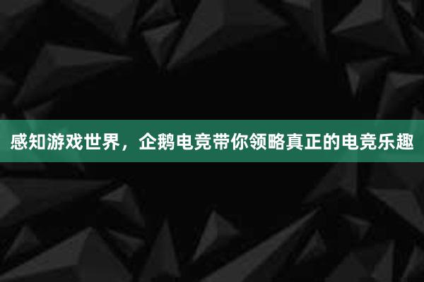 感知游戏世界，企鹅电竞带你领略真正的电竞乐趣