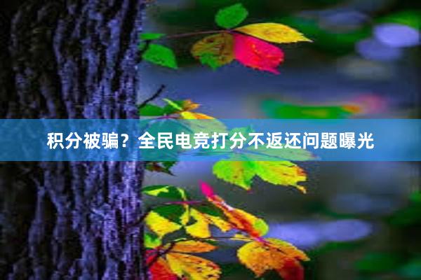 积分被骗？全民电竞打分不返还问题曝光