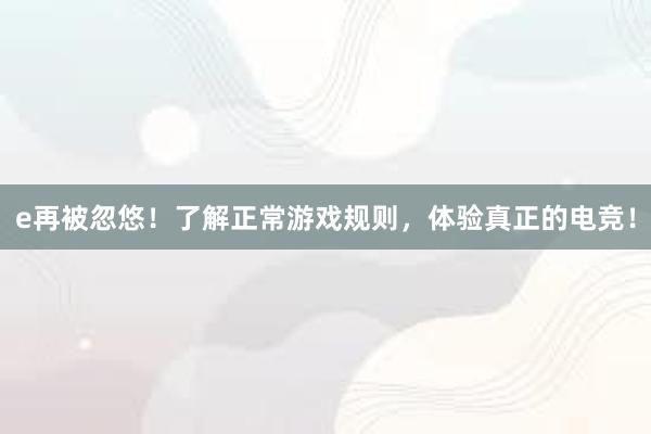 e再被忽悠！了解正常游戏规则，体验真正的电竞！