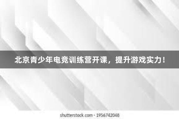 北京青少年电竞训练营开课，提升游戏实力！