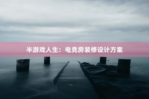 半游戏人生：电竞房装修设计方案