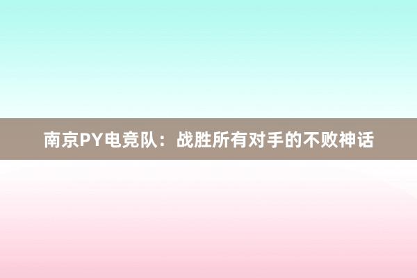 南京PY电竞队：战胜所有对手的不败神话